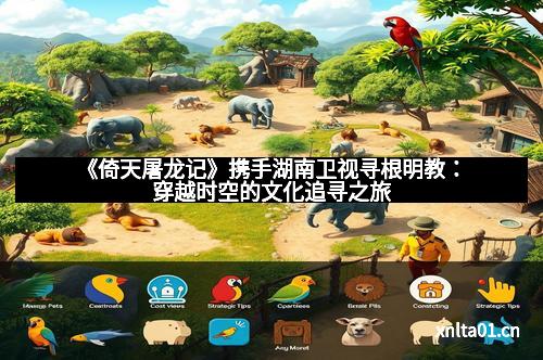 《倚天屠龙记》携手湖南卫视寻根明教:穿越时空的文化追寻之旅